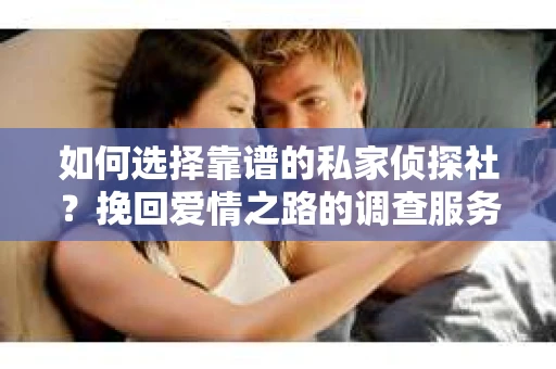 如何选择靠谱的私家侦探社？挽回爱情之路的调查服务指南