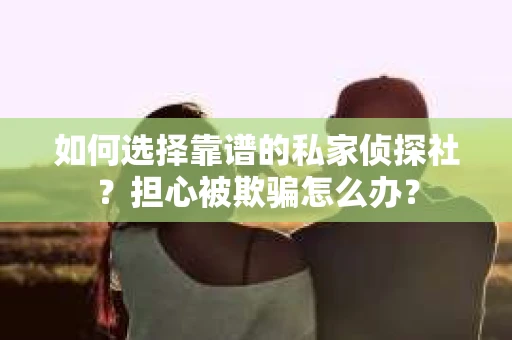 如何选择靠谱的私家侦探社？担心被欺骗怎么办？