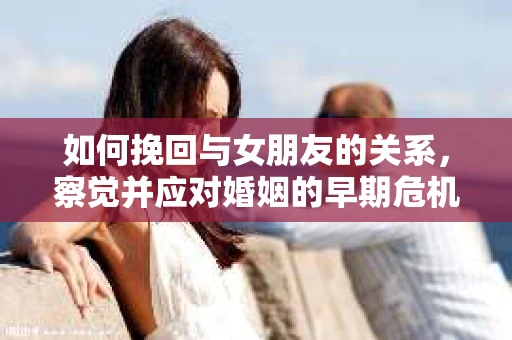如何挽回与女朋友的关系，察觉并应对婚姻的早期危机信号