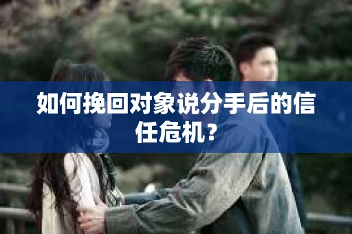 如何挽回对象说分手后的信任危机？