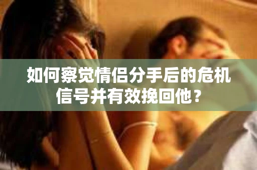如何察觉情侣分手后的危机信号并有效挽回他？