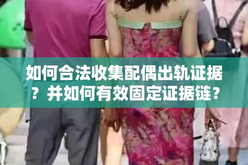 如何合法收集配偶出轨证据?并如何有效固定证据链? 如何合法收集配偶出轨证据?并如何有效固定证据链?
