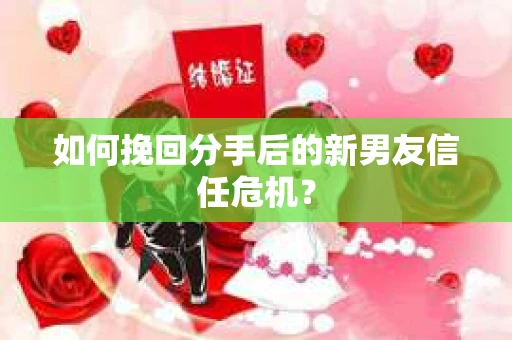 如何挽回分手后的新男友信任危机？