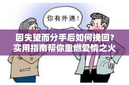 因失望而分手后如何挽回?实用指南帮你重燃爱情之火 因失望而分手后如何挽回?实用指南帮你重燃爱情之火