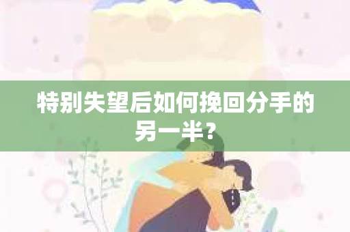 特别失望后如何挽回分手的另一半？