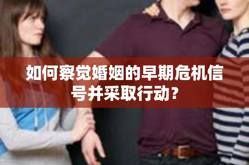 如何察觉婚姻的早期危机信号并采取行动？