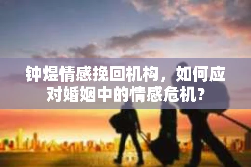 钟煜情感挽回机构，如何应对婚姻中的情感危机？