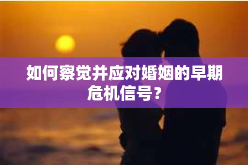 如何察觉并应对婚姻的早期危机信号？
