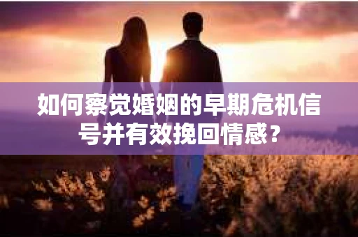如何察觉婚姻的早期危机信号并有效挽回情感？