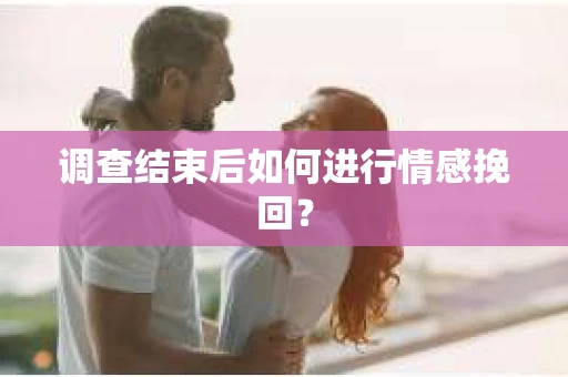 调查结束后如何进行情感挽回？