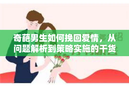 奇葩男生如何挽回爱情，从问题解析到策略实施的干货指南