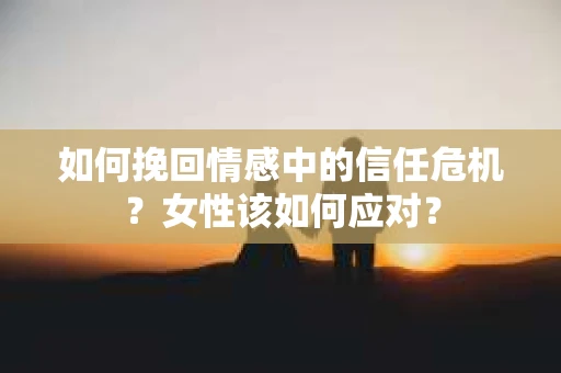 如何挽回情感中的信任危机？女性该如何应对？