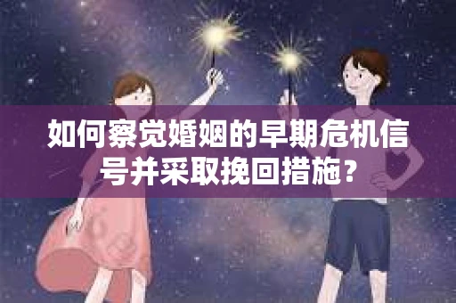 如何察觉婚姻的早期危机信号并采取挽回措施？