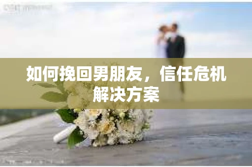 如何挽回男朋友，信任危机解决方案