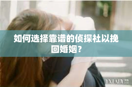 如何选择靠谱的侦探社以挽回婚姻？