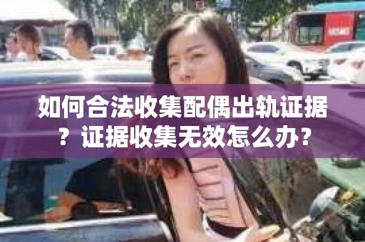 如何合法收集配偶出轨证据？证据收集无效怎么办？