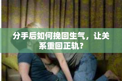 分手后如何挽回生气，让关系重回正轨？