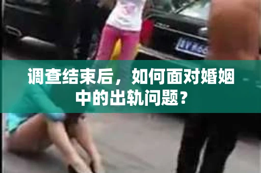 调查结束后，如何面对婚姻中的出轨问题？