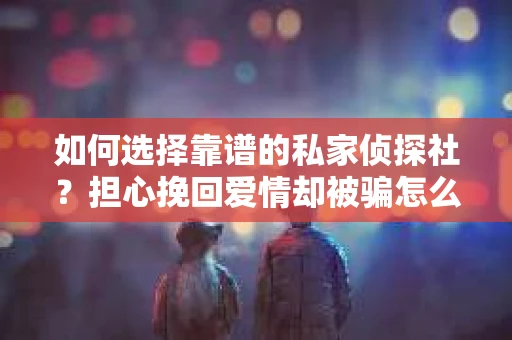 如何选择靠谱的私家侦探社？担心挽回爱情却被骗怎么办？