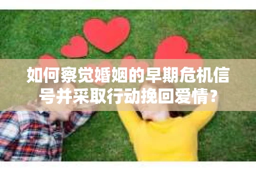 如何察觉婚姻的早期危机信号并采取行动挽回爱情？