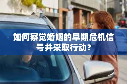 如何察觉婚姻的早期危机信号并采取行动？