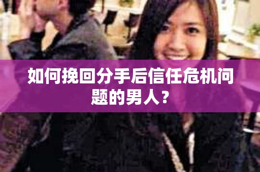 如何挽回分手后信任危机问题的男人？