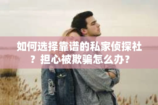 如何选择靠谱的私家侦探社？担心被欺骗怎么办？