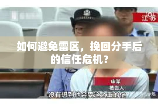 如何避免雷区，挽回分手后的信任危机？