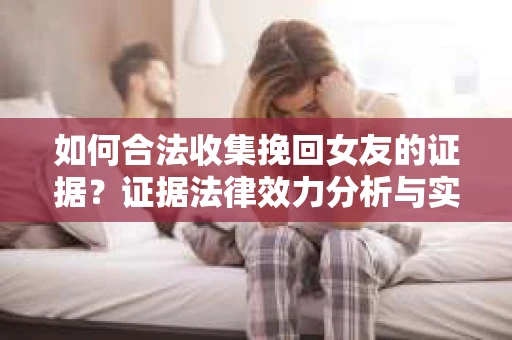 如何合法收集挽回女友的证据？证据法律效力分析与实践指南