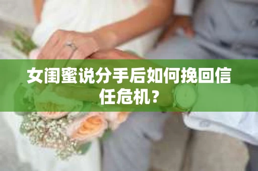 女闺蜜说分手后如何挽回信任危机？