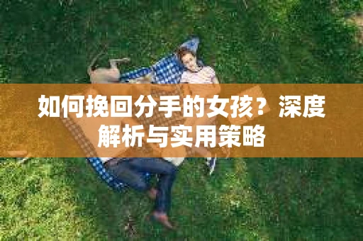 如何挽回分手的女孩?深度解析与实用策略 如何挽回分手的女孩?深度解析与实用策略