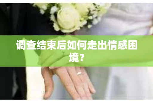 调查结束后如何走出情感困境？