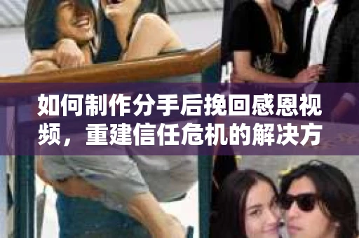如何制作分手后挽回感恩视频，重建信任危机的解决方案