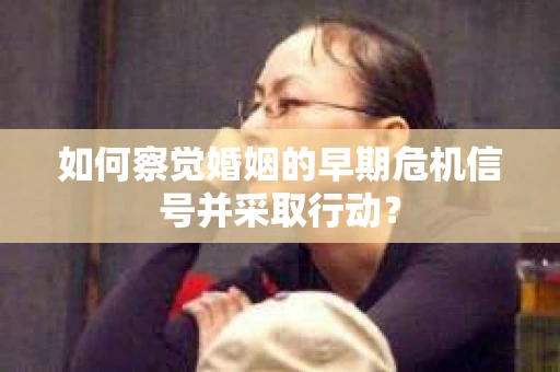 如何察觉婚姻的早期危机信号并采取行动？