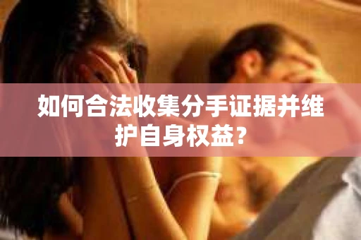 如何合法收集分手证据并维护自身权益? 如何合法收集分手证据并维护自身权益?