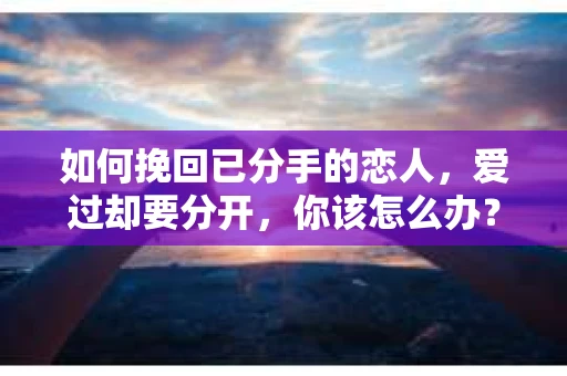 如何挽回已分手的恋人，爱过却要分开，你该怎么办？
