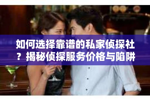 如何选择靠谱的私家侦探社?揭秘侦探服务价格与陷阱 如何选择靠谱的私家侦探社?揭秘侦探服务价格与陷阱