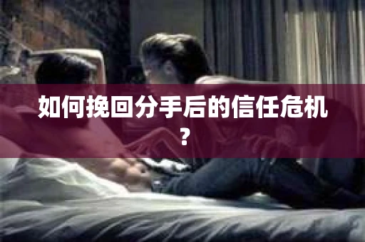 如何挽回分手后的信任危机？