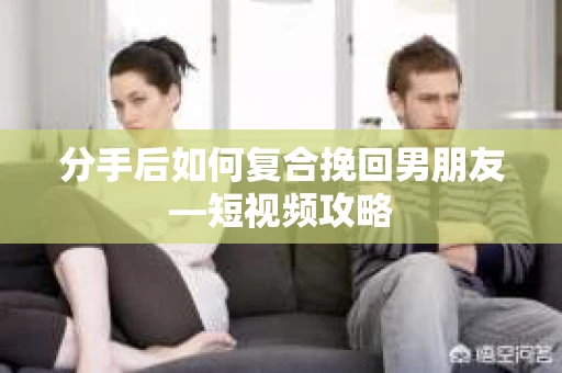 分手后如何复合挽回男朋友—短视频攻略