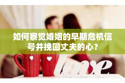 如何察觉婚姻的早期危机信号并挽回丈夫的心? 如何察觉婚姻的早期危机信号并挽回丈夫的心?