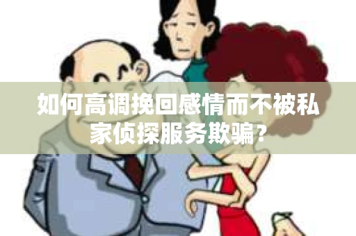 如何高调挽回感情而不被私家侦探服务欺骗？