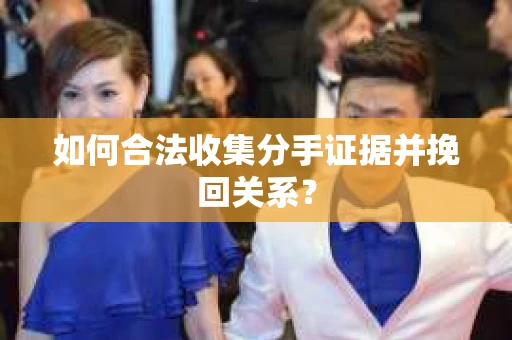 如何合法收集分手证据并挽回关系？