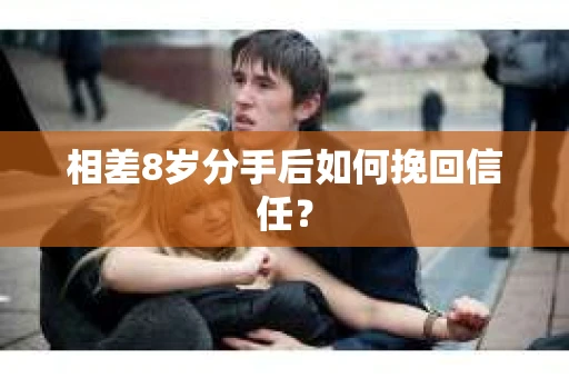 相差8岁分手后如何挽回信任？