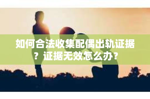如何合法收集配偶出轨证据？证据无效怎么办？