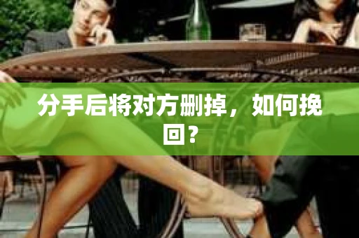 分手后将对方删掉，如何挽回？