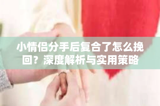 小情侣分手后复合了怎么挽回？深度解析与实用策略