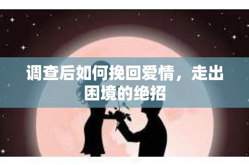 调查后如何挽回爱情，走出困境的绝招