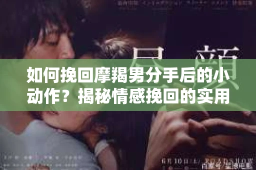 如何挽回摩羯男分手后的小动作？揭秘情感挽回的实用策略