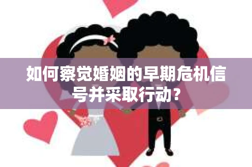 如何察觉婚姻的早期危机信号并采取行动? 如何察觉婚姻的早期危机信号并采取行动?