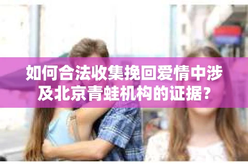 如何合法收集挽回爱情中涉及北京青蛙机构的证据？